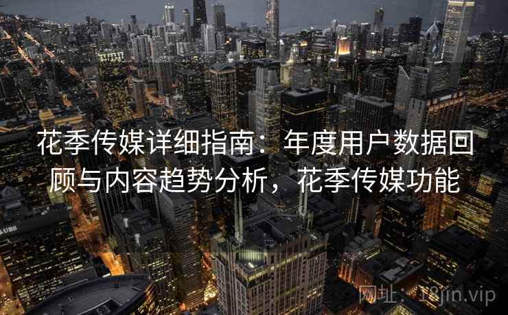 花季传媒详细指南:年度用户数据回顾与内容趋势分析,花季传媒功能 花季传媒详细指南:年度用户数据回顾与内容趋势分析,花季传媒功能