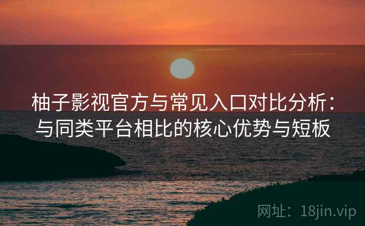 柚子影视官方与常见入口对比分析：与同类平台相比的核心优势与短板