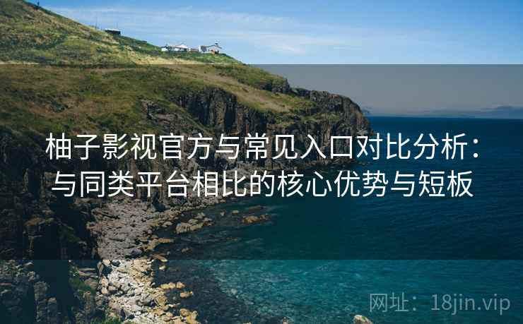柚子影视官方与常见入口对比分析:与同类平台相比的核心优势与短板 柚子影视官方与常见入口对比分析:与同类平台相比的核心优势与短板
