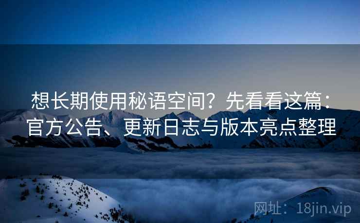 想长期使用秘语空间?先看看这篇:官方公告、更新日志与版本亮点整理 想长期使用秘语空间?先看看这篇:官方公告、更新日志与版本亮点整理