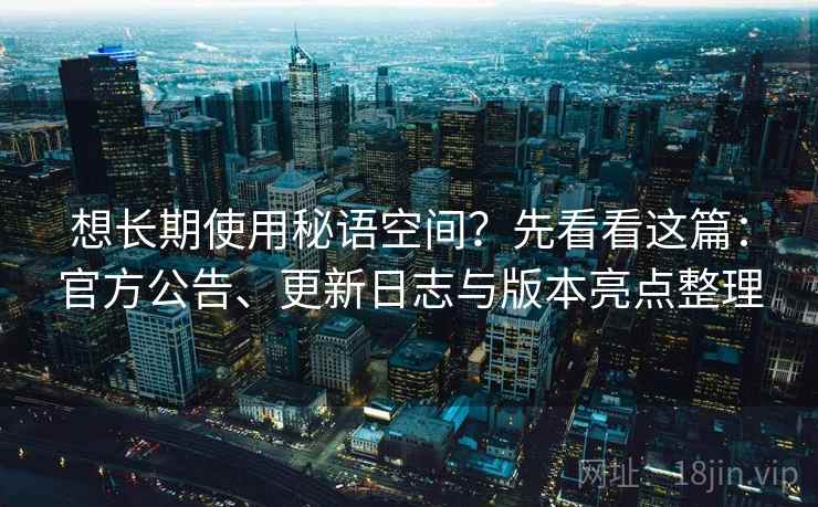 想长期使用秘语空间?先看看这篇:官方公告、更新日志与版本亮点整理 想长期使用秘语空间?先看看这篇:官方公告、更新日志与版本亮点整理