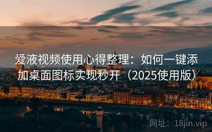 爱液视频使用心得整理：如何一键添加桌面图标实现秒开（2025使用版）