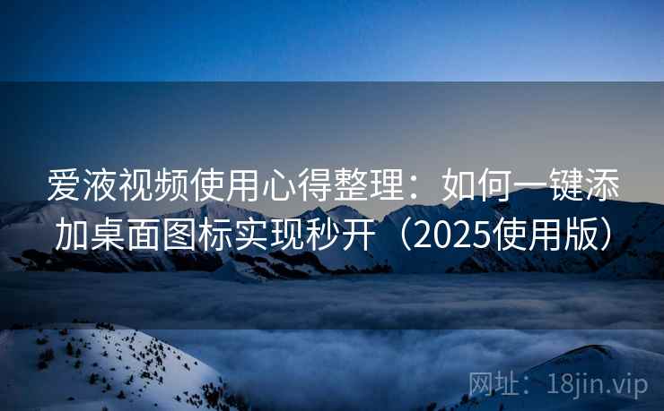 爱液视频使用心得整理：如何一键添加桌面图标实现秒开（2025使用版）