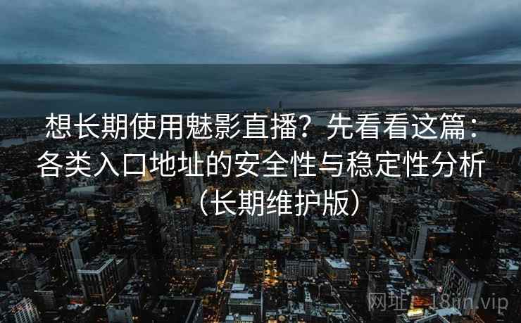 想长期使用魅影直播？先看看这篇：各类入口地址的安全性与稳定性分析（长期维护版）