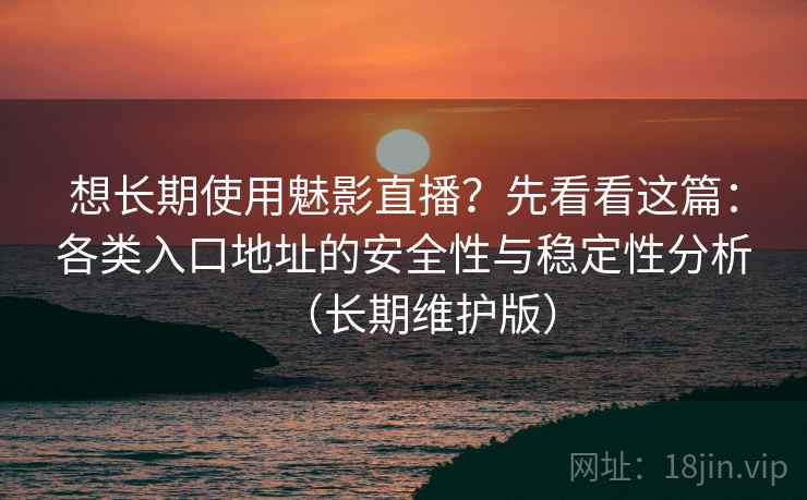 想长期使用魅影直播？先看看这篇：各类入口地址的安全性与稳定性分析（长期维护版）