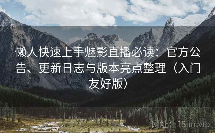 懒人快速上手魅影直播必读：官方公告、更新日志与版本亮点整理（入门友好版）
