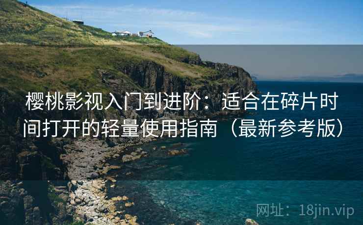 樱桃影视入门到进阶:适合在碎片时间打开的轻量使用指南(最新参考版) 樱桃影视入门到进阶:适合在碎片时间打开的轻量使用指南(最新参考版)