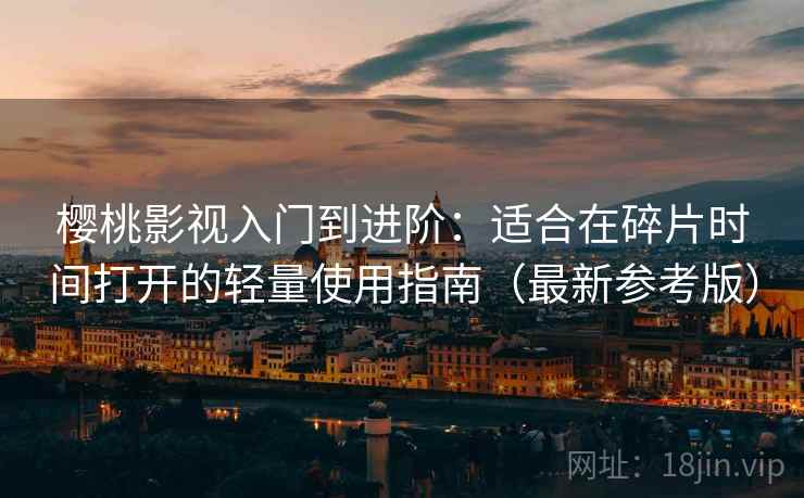 樱桃影视入门到进阶:适合在碎片时间打开的轻量使用指南(最新参考版) 樱桃影视入门到进阶:适合在碎片时间打开的轻量使用指南(最新参考版)