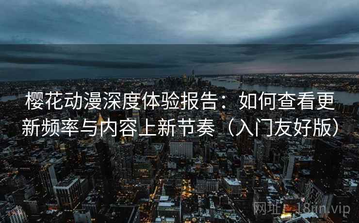 樱花动漫深度体验报告：如何查看更新频率与内容上新节奏（入门友好版）
