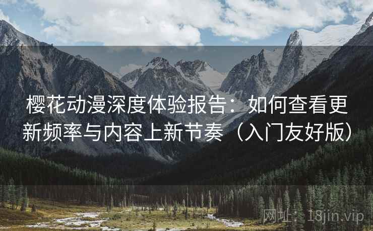 樱花动漫深度体验报告：如何查看更新频率与内容上新节奏（入门友好版）
