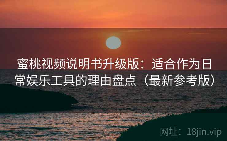 蜜桃视频说明书升级版：适合作为日常娱乐工具的理由盘点（最新参考版）