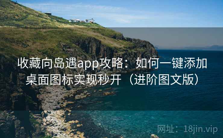 收藏向岛遇app攻略:如何一键添加桌面图标实现秒开(进阶图文版) 收藏向岛遇app攻略:如何一键添加桌面图标实现秒开(进阶图文版)