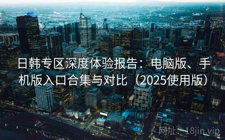 日韩专区深度体验报告：电脑版、手机版入口合集与对比（2025使用版）