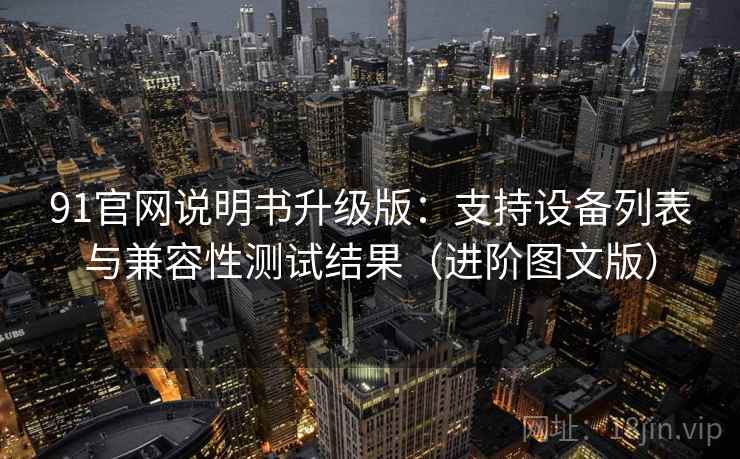 91官网说明书升级版：支持设备列表与兼容性测试结果（进阶图文版）