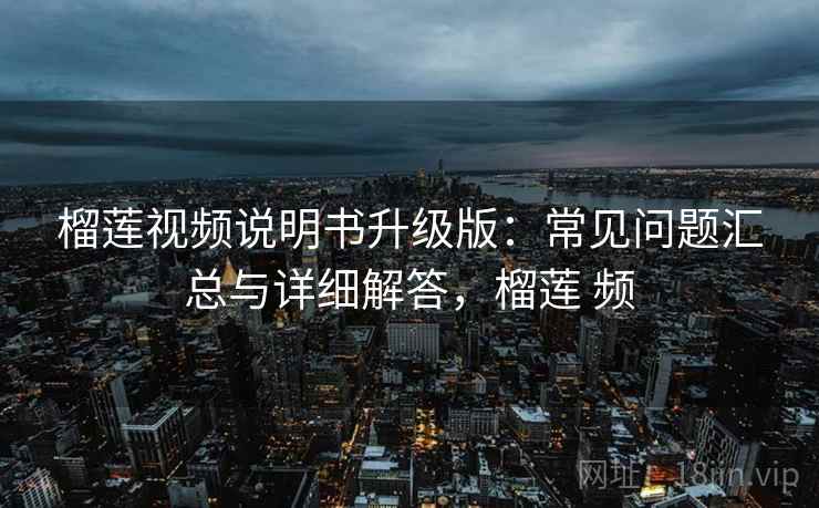 榴莲视频说明书升级版:常见问题汇总与详细解答,榴莲 频 榴莲视频说明书升级版:常见问题汇总与详细解答,榴莲 频