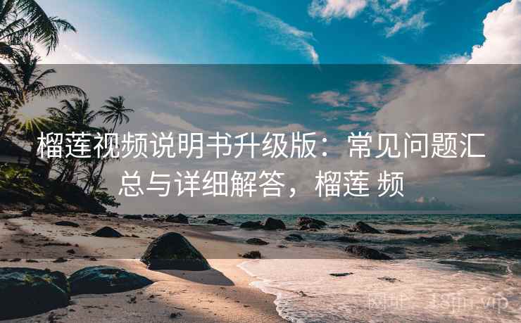 榴莲视频说明书升级版:常见问题汇总与详细解答,榴莲 频 榴莲视频说明书升级版:常见问题汇总与详细解答,榴莲 频