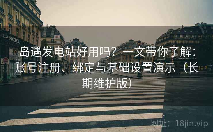 岛遇发电站好用吗?一文带你了解:账号注册、绑定与基础设置演示(长期维护版) 岛遇发电站好用吗?一文带你了解:账号注册、绑定与基础设置演示(长期维护版)
