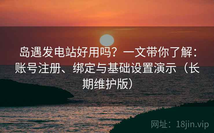 岛遇发电站好用吗？一文带你了解：账号注册、绑定与基础设置演示（长期维护版）