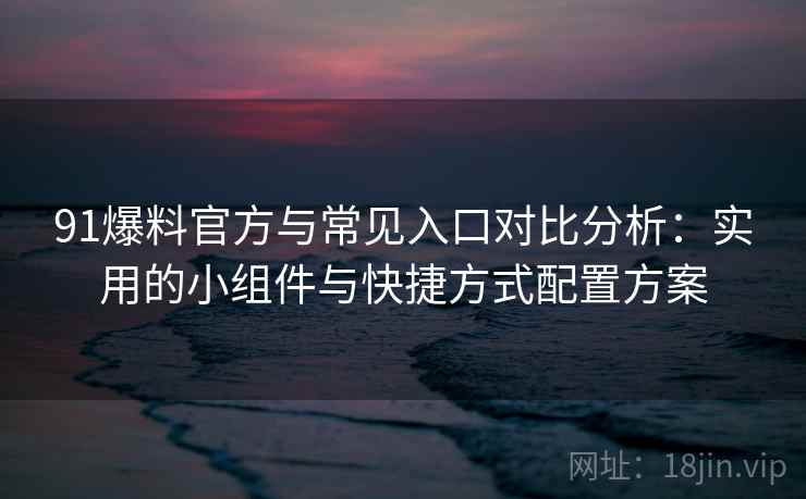 91爆料官方与常见入口对比分析：实用的小组件与快捷方式配置方案