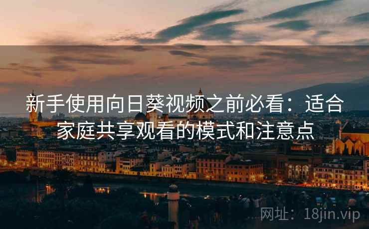新手使用向日葵视频之前必看：适合家庭共享观看的模式和注意点
