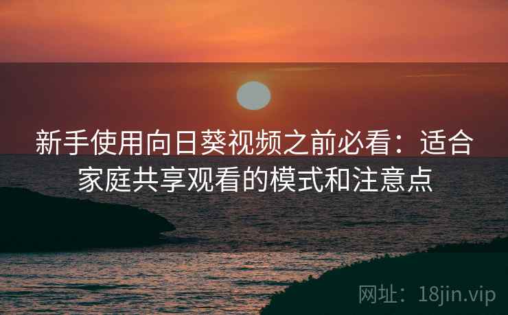 新手使用向日葵视频之前必看：适合家庭共享观看的模式和注意点