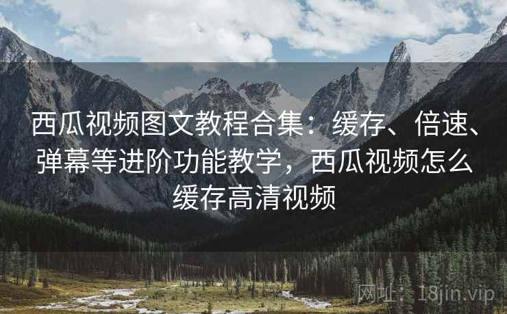西瓜视频图文教程合集:缓存、倍速、弹幕等进阶功能教学,西瓜视频怎么缓存高清视频 西瓜视频图文教程合集:缓存、倍速、弹幕等进阶功能教学,西瓜视频怎么缓存高清视频