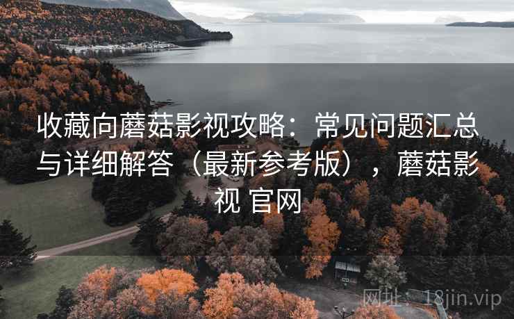 收藏向蘑菇影视攻略：常见问题汇总与详细解答（最新参考版），蘑菇影视 官网