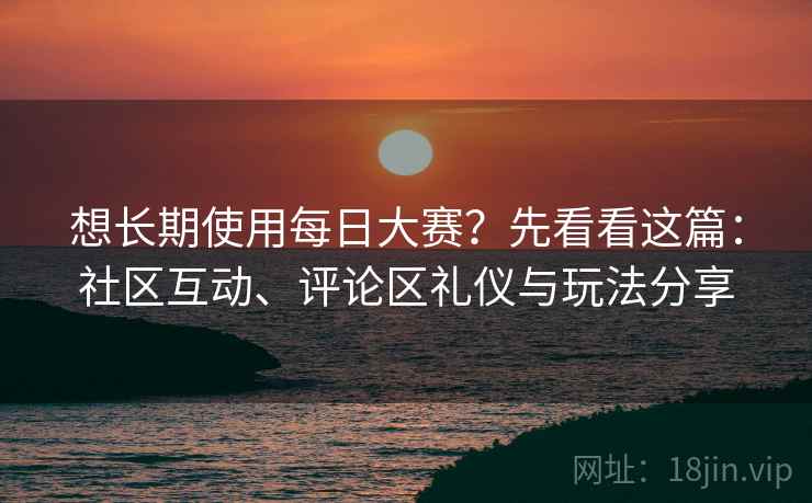 想长期使用每日大赛?先看看这篇:社区互动、评论区礼仪与玩法分享 想长期使用每日大赛?先看看这篇:社区互动、评论区礼仪与玩法分享