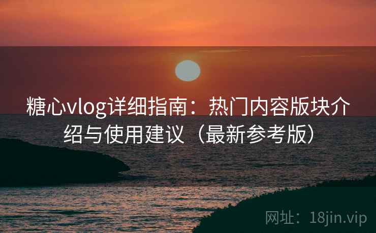 糖心vlog详细指南:热门内容版块介绍与使用建议(最新参考版) 糖心vlog详细指南:热门内容版块介绍与使用建议(最新参考版)