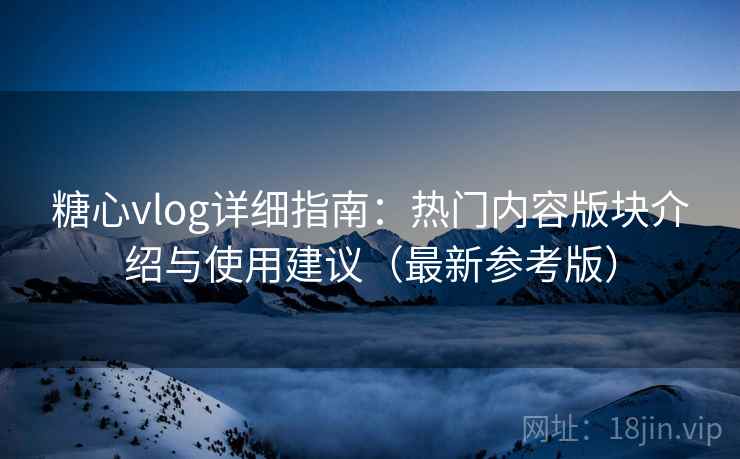糖心vlog详细指南:热门内容版块介绍与使用建议(最新参考版) 糖心vlog详细指南:热门内容版块介绍与使用建议(最新参考版)
