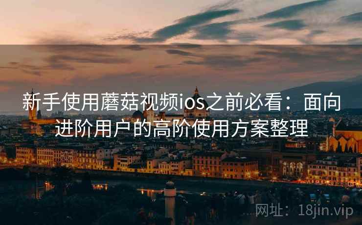 新手使用蘑菇视频ios之前必看：面向进阶用户的高阶使用方案整理