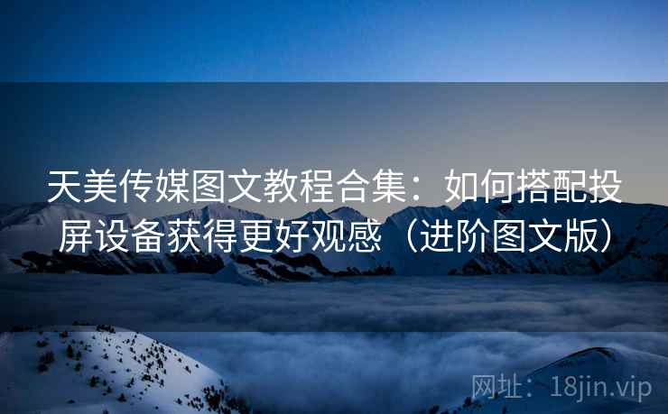 天美传媒图文教程合集：如何搭配投屏设备获得更好观感（进阶图文版）