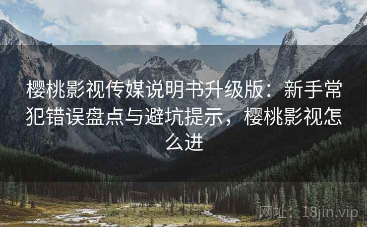 樱桃影视传媒说明书升级版：新手常犯错误盘点与避坑提示，樱桃影视怎么进