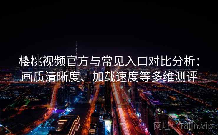 樱桃视频官方与常见入口对比分析：画质清晰度、加载速度等多维测评