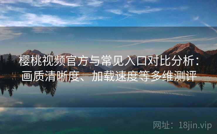 樱桃视频官方与常见入口对比分析：画质清晰度、加载速度等多维测评