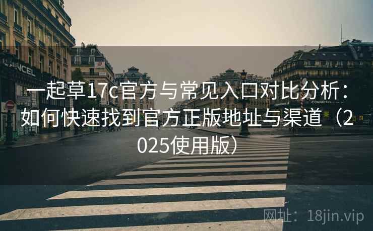 一起草17c官方与常见入口对比分析：如何快速找到官方正版地址与渠道（2025使用版）