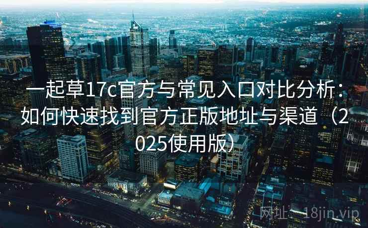 一起草17c官方与常见入口对比分析：如何快速找到官方正版地址与渠道（2025使用版）