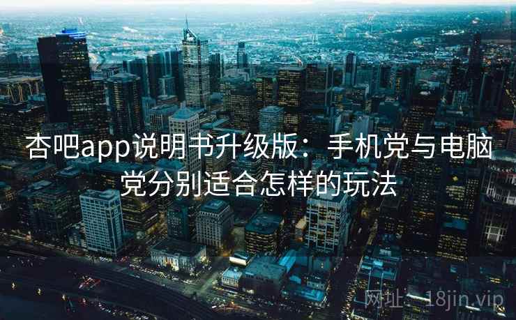杏吧app说明书升级版：手机党与电脑党分别适合怎样的玩法
