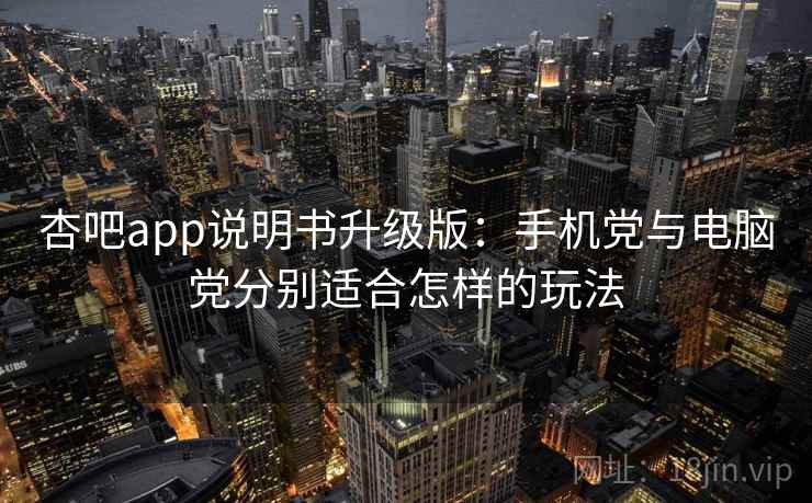 杏吧app说明书升级版：手机党与电脑党分别适合怎样的玩法