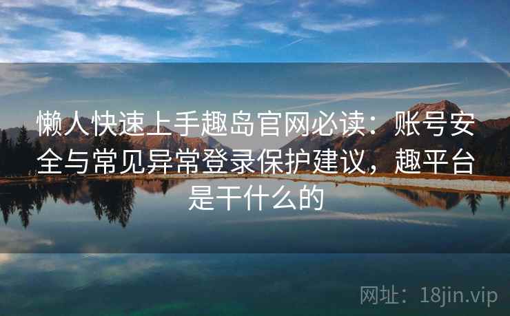 懒人快速上手趣岛官网必读：账号安全与常见异常登录保护建议，趣平台是干什么的