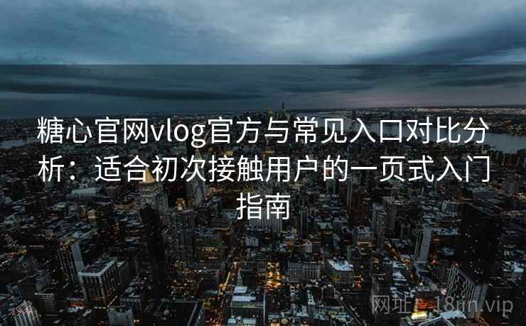 糖心官网vlog官方与常见入口对比分析：适合初次接触用户的一页式入门指南