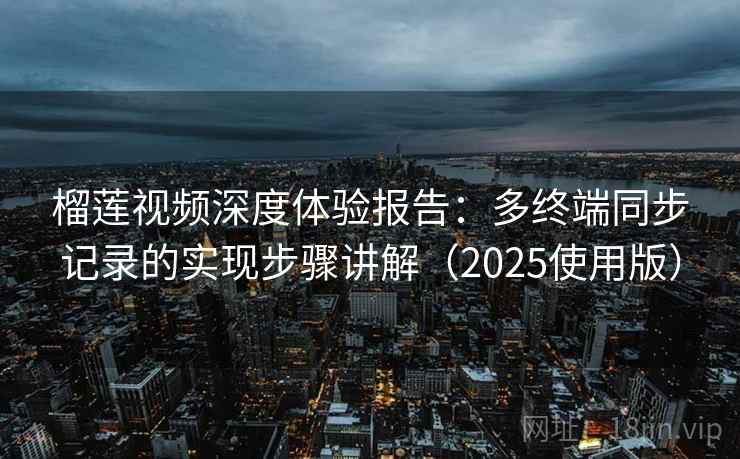 榴莲视频深度体验报告:多终端同步记录的实现步骤讲解(2025使用版) 榴莲视频深度体验报告:多终端同步记录的实现步骤讲解(2025使用版)