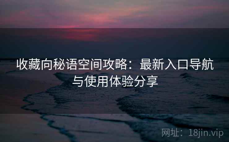 收藏向秘语空间攻略:最新入口导航与使用体验分享 收藏向秘语空间攻略:最新入口导航与使用体验分享