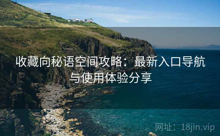 收藏向秘语空间攻略：最新入口导航与使用体验分享