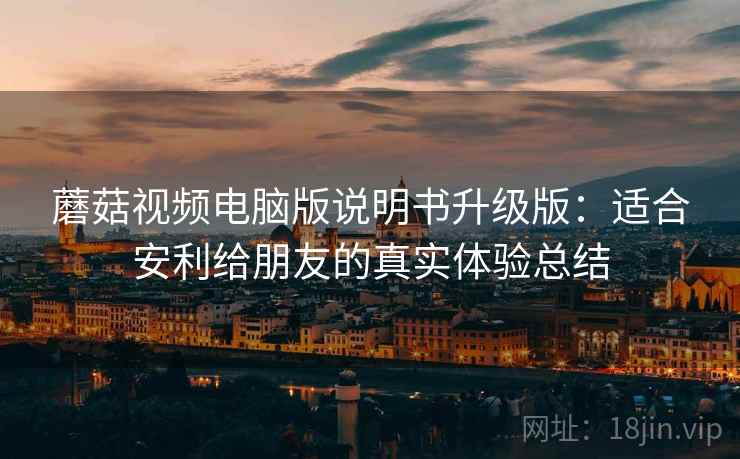 蘑菇视频电脑版说明书升级版:适合安利给朋友的真实体验总结 蘑菇视频电脑版说明书升级版:适合安利给朋友的真实体验总结