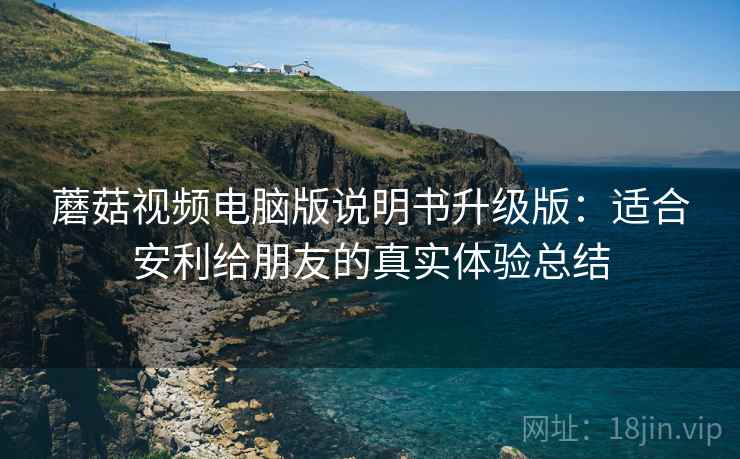 蘑菇视频电脑版说明书升级版:适合安利给朋友的真实体验总结 蘑菇视频电脑版说明书升级版:适合安利给朋友的真实体验总结