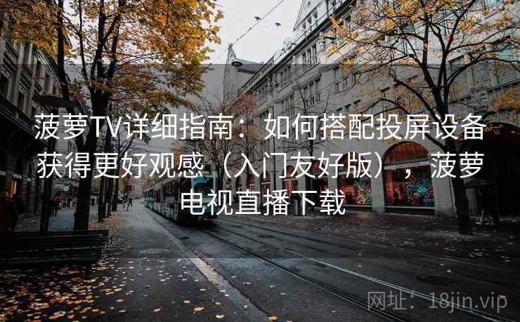 菠萝TV详细指南:如何搭配投屏设备获得更好观感(入门友好版),菠萝电视直播下载 菠萝TV详细指南:如何搭配投屏设备获得更好观感(入门友好版),菠萝电视直播下载