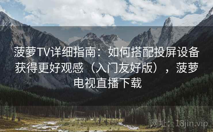 菠萝TV详细指南：如何搭配投屏设备获得更好观感（入门友好版），菠萝电视直播下载