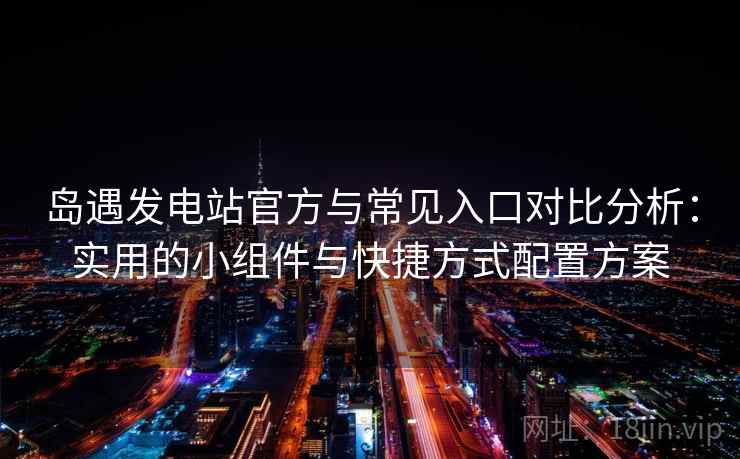 岛遇发电站官方与常见入口对比分析:实用的小组件与快捷方式配置方案 岛遇发电站官方与常见入口对比分析:实用的小组件与快捷方式配置方案