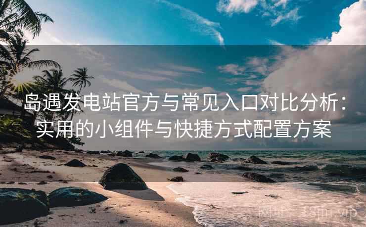 岛遇发电站官方与常见入口对比分析:实用的小组件与快捷方式配置方案 岛遇发电站官方与常见入口对比分析:实用的小组件与快捷方式配置方案